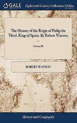 The History of the Reign of Philip the Third King of Spain By Robert Watson  Volume III