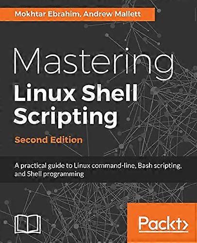 Mastering Linux Shell  - Scripting  -  Second Edition: -  A practical guide to  - Linux command - line, Bash  - scripting, and Shell  - programming