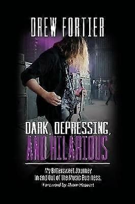 Dark Depressing and Hilarious: My Bittersweet Journey In and Out of the Music Business