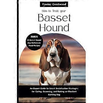 How to train your basset hound an expert guide to smart socialization strategies for caring, grooming, and raising a confident hunting dog