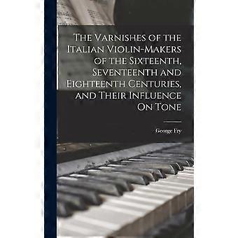 The Varnishes Of The Italian Violin-makers Of The Sixteenth Seventeenth And E - George Fry