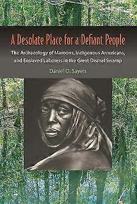 A Desolate Place for a Defiant People - The Archaeology of Maroons Indigenous Americans and Enslaved Laborers in the Great Dismal Swamp