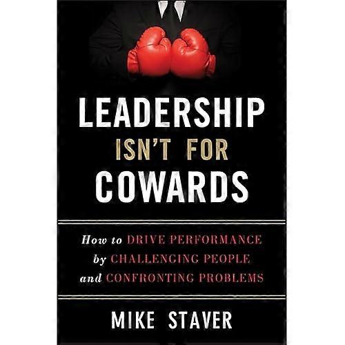 Leadership Isn't for Cowards: How to Drive Performance by Challenging People and Confronting Problems