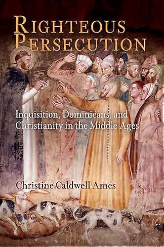 Righteous Persecution: Inquisition Dominicans and Christianity in the Middle Ages