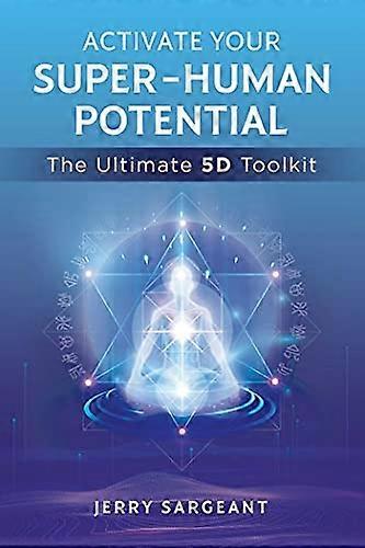 Activate Your Super-Human Potential: The Ultimate 5D Toolkit