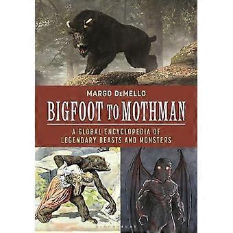 Bigfoot To Mothman A Global Encyclopedia Of Legendary Beasts And Monsters - Margo DeMello