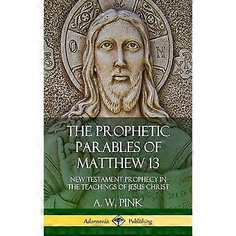 The Prophetic Parables Of Matthew 13 New Testament Prophecy In The Teachings Of - A. W. Pink - Hardcover - en Book