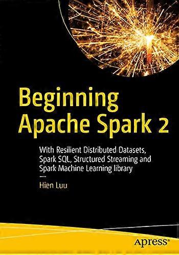 Beginning Apache Spark 2: With Resilient Distributed Datasets, Spark Sql, Structured Streaming and Spark Machine Learning Library