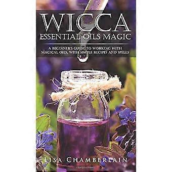 Magie des huiles essentielles Wicca : - Un guide du débutant pour - Travailler avec des huiles magiques, - avec des recettes simples et - des sorts