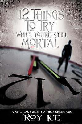 12 THINGS TO TRY WHILE YOURE STILL MORTAL A SURVIVAL GUIDE TO THE HEREBEFORE