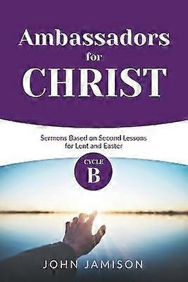 Ambassadors for Christ Cycle B Sermons Based on Second Lessons for Lent and Easter