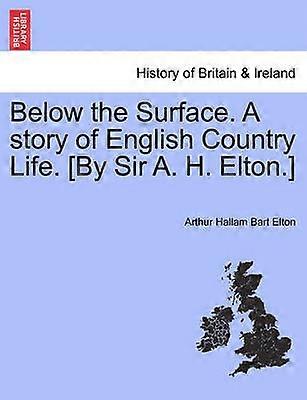 Below the Surface A story of English Country Life By Sir A H Elton