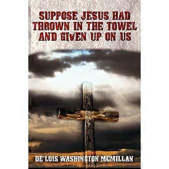 Suppose Jesus Had Thrown In The Towel And Given Up On Us