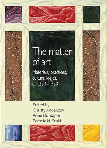 The Matter of Art: Materials Practices Cultural Logics C.1250 1750
