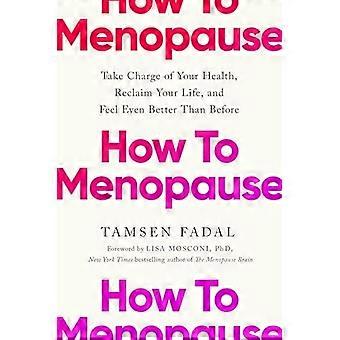 Hoe te menopauze: neem de leiding over uw gezondheid, eis uw leven terug en voel u nog beter dan voorheen