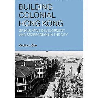 Bouwen aan koloniaal Hong Kong: speculatieve ontwikkeling en segregatie in de stad (serie planning, geschiedenis en milieu)