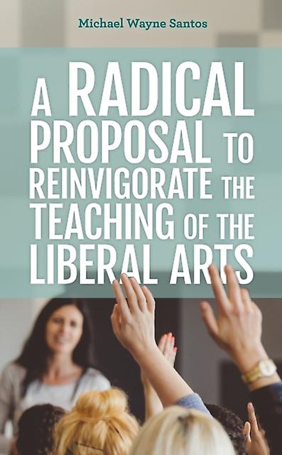 A Radical Proposal To Reinvigorate The Teaching Of The Liberal Arts by Michael Wayne Santos Paperback