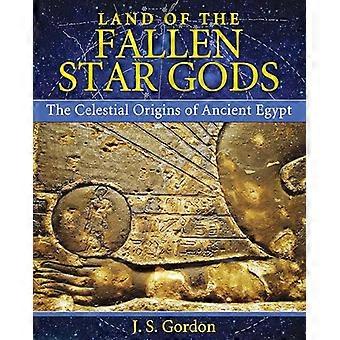 Land of the Fallen Star Gods The Celestial Origins of Ancient Egypt