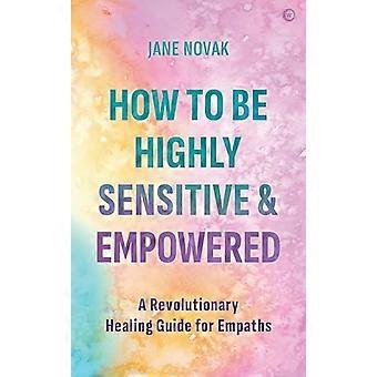 How To Be Highly Sensitive and Empowered A Revolutionary Healing Guide for Empaths