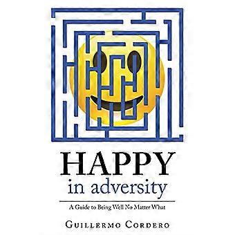 Happy in Adversity: a Guide to Being Well No Matter What