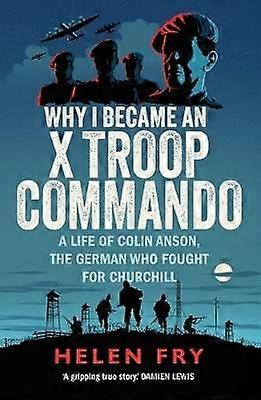 Why I Became an X Troop Commando - A Life of Colin Anson the German who Fought for Churchill