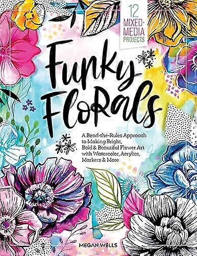 Funky Florals: A Bend the Rules Approach to Making Bright Bold & Beautiful Flower Art with Watercolor Acrylics Markers & More 12 Mixed Media Project