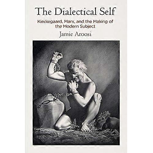 The Dialectical Self: Kierkegaard, Marx, and the Making of the Modern Subject