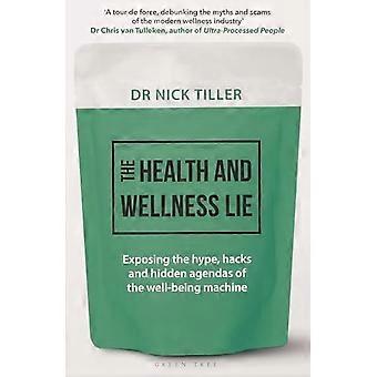 Health and Wellness Lie : Exposing the Hype, Hacks and Hidden Agendas of the Well-Being Machine