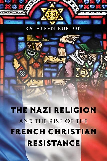 The Nazi Religion And The Rise Of The French Christian Resistance by Kathleen Burton Paperback Book