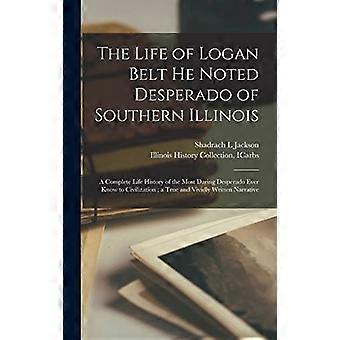 Das Leben von Logan Belt, dem berüchtigten Desperado von Süd-Illinois: Eine vollständige Lebensgeschichte des kühnsten Desperados, den die Zivilisation je gekannt hat; ein wahrer