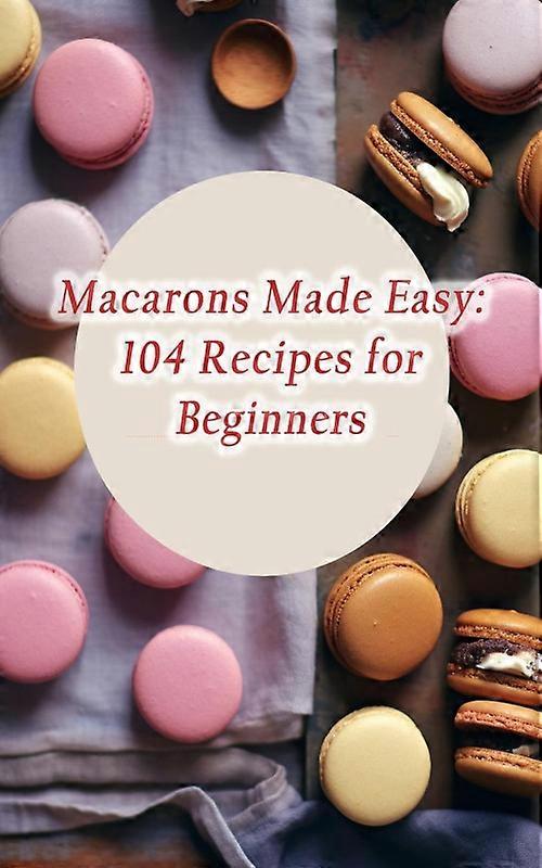 Macarons Made Easy 104 Recipes For Beginners