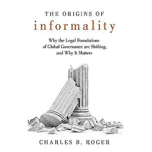 The Origins of Informality: Why the Legal Foundations of Global Governance are Shifting, and Why It Matters