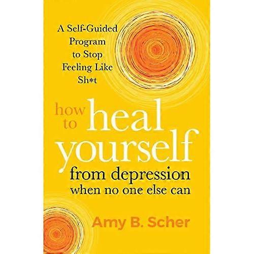 How to Heal Yourself from Depression When No One Else Can: A Self-Guided Program to Stop Feeling Like Sh*t