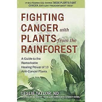 Fighting Cancer with Plants from the Rainforest A Guide to the Remarkable Healing Power of 13 Anti Cancer Plants