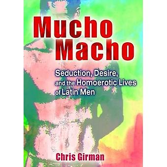 Mucho Macho Seduction Desire And The Homoerotic Lives Of Latin Men - Chris Girman