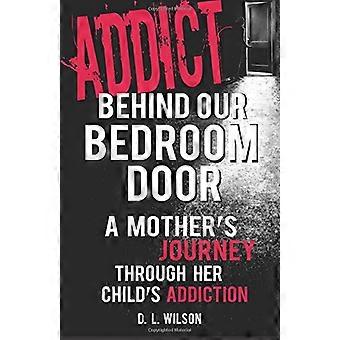 Addict Behind Our Bedroom Door: Podróż matki przez uzależnienie jej dziecka: miłość, strach, walka i nadzieja