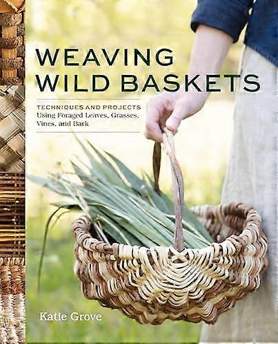 Weaving Wild Baskets Techniques and Projects Using Foraged Leaves Grasses Vines and Bark