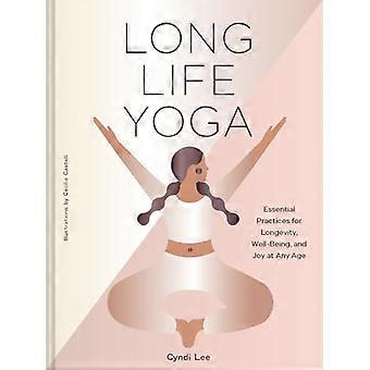 Long Life Yoga Essential Practices for Longevity Well Being and Joy at Any Age