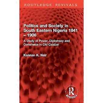 Politics and Society in South Eastern Nigeria 1841 1906 A Study of Power Diplomacy and Commerce in Old Calabar