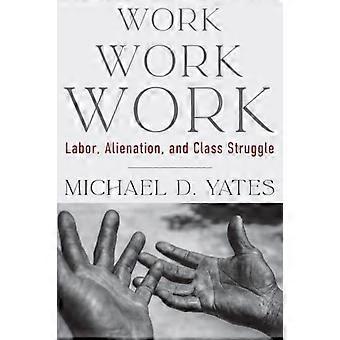 Work Work Work Labor Alienation And Class Struggle - Michael D. Yates