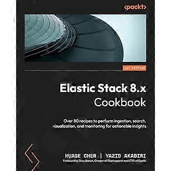 Elastic Stack 8.x Cookbook: Über 80 Rezepte für die Erfassung, Suche, Visualisierung und Überwachung für umsetzbare Erkenntnisse
