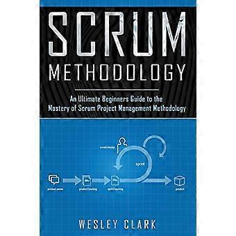 Scrum-Methodik: Ein ultimativer Leitfaden für Anfänger zur Beherrschung der Scrum-Projektmanagement-Methodik. (Scrum-Methodik)