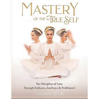 Meisterschaft des wahren Selbst: Die Disziplin der Liebe durch Sadhana, Aradhana und Prabhupati