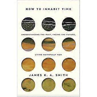 How to Inhabit Time ITPE Understanding the Past Facing the Future Living Faithfully Now