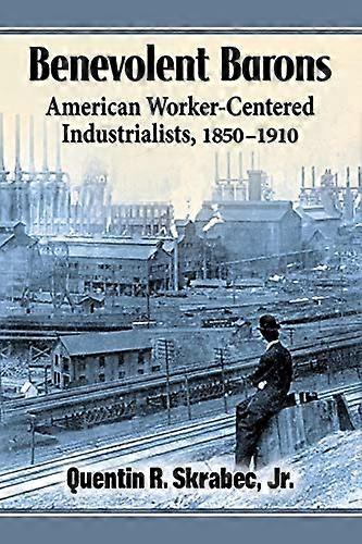 Benevolent Barons: American Worker Centered Industrialists 1850 1910