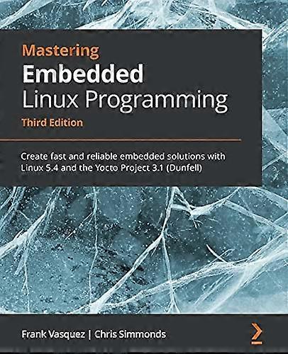 Mastering Embedded Linux  - Programming  -  Third  - Edition: Create fast and  - reliable embedded solutions  - with Linux 5.4 and the  - Yocto Projec