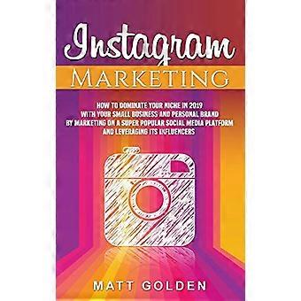 Instagram Marketing How to Dominate Your Niche in 2019 with Your Small Business and Personal Brand by Marketing on a Super Popular Social Media Pla