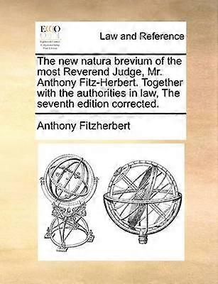 The new natura brevium of the most Reverend Judge Mr Anthony FitzHerbert Together with the authorities in law The seventh edition corrected