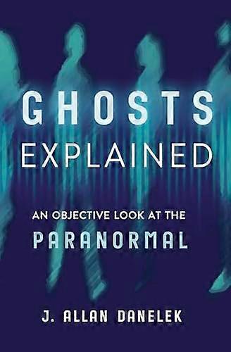 Ghosts Explained An Objective Look at the Paranormal