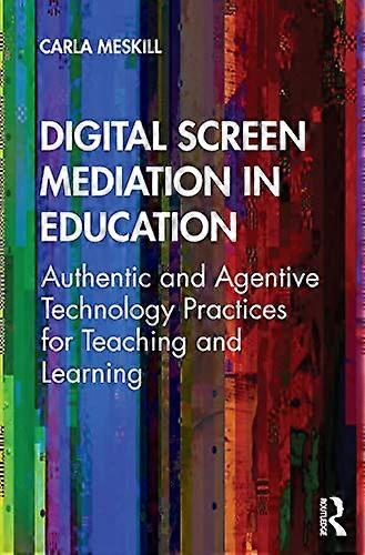 Digital Screen Mediation in Education Authentic and Agentive Technology Practices for Teaching and Learning